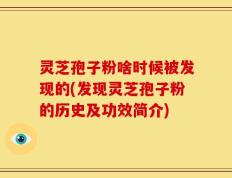 灵芝孢子粉啥时候被发现的(发现灵芝孢子粉的历史及功效简介)