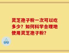 灵芝孢子粉一次可以吃多少？如何科学合理地使用灵芝孢子粉？
