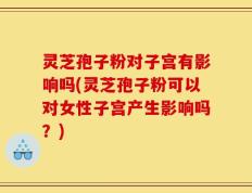 灵芝孢子粉对子宫有影响吗(灵芝孢子粉可以对女性子宫产生影响吗？)