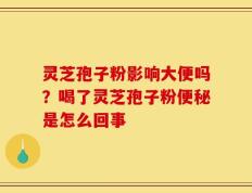 灵芝孢子粉影响大便吗？喝了灵芝孢子粉便秘是怎么回事