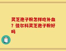 灵芝孢子粉怎样吃补血？佳尔科灵芝孢子粉好吗