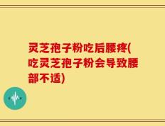 灵芝孢子粉吃后腰疼(吃灵芝孢子粉会导致腰部不适)