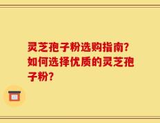 灵芝孢子粉选购指南？如何选择优质的灵芝孢子粉？