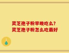 灵芝孢子粉早晚吃么？灵芝孢子粉怎么吃最好