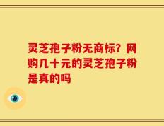 灵芝孢子粉无商标？网购几十元的灵芝孢子粉是真的吗