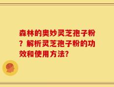森林的奥妙灵芝孢子粉？解析灵芝孢子粉的功效和使用方法？