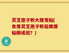 灵芝孢子粉大便发粘(食用灵芝孢子粉后粪便粘稠成团？)