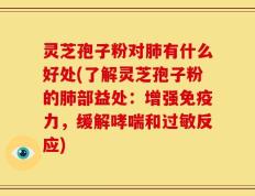 灵芝孢子粉对肺有什么好处(了解灵芝孢子粉的肺部益处：增强免疫力，缓解哮喘和过敏反应)