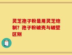 灵芝孢子粉是用灵芝炮制？孢子粉破壳与破壁区别