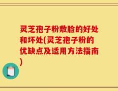 灵芝孢子粉敷脸的好处和坏处(灵芝孢子粉的优缺点及适用方法指南)