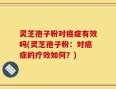 灵芝孢子粉对癌症有效吗(灵芝孢子粉：对癌症的疗效如何？)