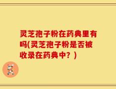 灵芝孢子粉在药典里有吗(灵芝孢子粉是否被收录在药典中？)