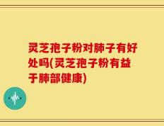 灵芝孢子粉对肺子有好处吗(灵芝孢子粉有益于肺部健康)