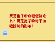 灵芝孢子粉血糖低能吃么？灵芝孢子粉对于血糖控制的影响？