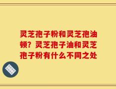 灵芝孢子粉和灵芝孢油顿？灵芝孢子油和灵芝孢子粉有什么不同之处
