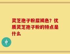 灵芝孢子粉尿褐色？优质灵芝孢子粉的特点是什么