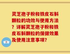 灵芝孢子粉和铁皮石斛颗粒的功效与使用方法？详解灵芝孢子粉和铁皮石斛颗粒的保健效果及使用注意事项？