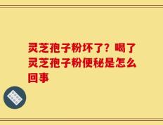 灵芝孢子粉坏了？喝了灵芝孢子粉便秘是怎么回事