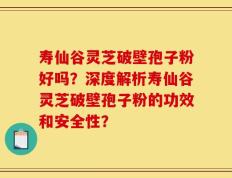 寿仙谷灵芝破壁孢子粉好吗？深度解析寿仙谷灵芝破壁孢子粉的功效和安全性？