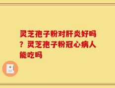 灵芝孢子粉对肝炎好吗？灵芝孢子粉冠心病人能吃吗