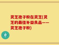 灵芝孢子粉在灵芝(灵芝的最佳补益良品——灵芝孢子粉)