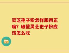 灵芝孢子粉怎样服用正确？破壁灵芝孢子粉应该怎么吃