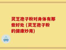 灵芝孢子粉对身体有那些好处 (灵芝孢子粉的健康妙用)