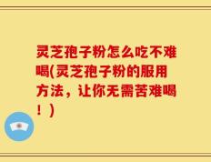 灵芝孢子粉怎么吃不难喝(灵芝孢子粉的服用方法，让你无需苦难喝！)