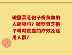 破壁灵芝孢子粉贫血的人能喝吗？破壁灵芝孢子粉对贫血的疗效及适用人群？