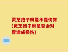 灵芝孢子粉是不是伤胃(灵芝孢子粉是否会对胃造成损伤)