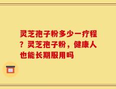 灵芝孢子粉多少一疗程？灵芝孢子粉，健康人也能长期服用吗