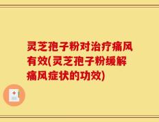 灵芝孢子粉对治疗痛风有效(灵芝孢子粉缓解痛风症状的功效)