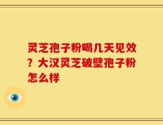 灵芝孢子粉喝几天见效？大汉灵芝破壁孢子粉怎么样