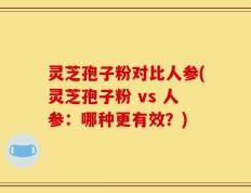 灵芝孢子粉对比人参(灵芝孢子粉 vs 人参：哪种更有效？)