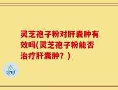 灵芝孢子粉对肝囊肿有效吗(灵芝孢子粉能否治疗肝囊肿？)