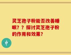 灵芝孢子粉能否改善睡眠？？探讨灵芝孢子粉的作用和效果？