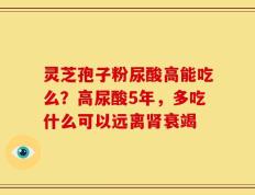 灵芝孢子粉尿酸高能吃么？高尿酸5年，多吃什么可以远离肾衰竭