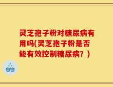 灵芝孢子粉对糖尿病有用吗(灵芝孢子粉是否能有效控制糖尿病？)