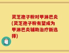 灵芝孢子粉对甲淋巴炎(灵芝孢子粉有望成为甲淋巴炎辅助治疗新选择)