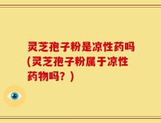 灵芝孢子粉是凉性药吗(灵芝孢子粉属于凉性药物吗？)