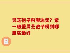 灵芝孢子粉哪边卖？紫一破壁灵芝孢子粉到哪里买最好