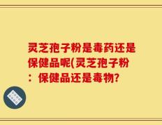 灵芝孢子粉是毒药还是保健品呢(灵芝孢子粉：保健品还是毒物？