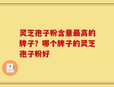 灵芝孢子粉含量最高的牌子？哪个牌子的灵芝孢子粉好