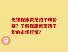 无锡保康灵芝孢子粉价格？了解保康灵芝孢子粉的市场行情？