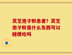 灵芝孢子粉患者？灵芝孢子粉是什么东西可以随便吃吗