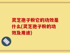 灵芝孢子粉它的功效是什么(灵芝孢子粉的功效及用途)
