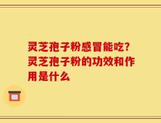 灵芝孢子粉感冒能吃？灵芝孢子粉的功效和作用是什么