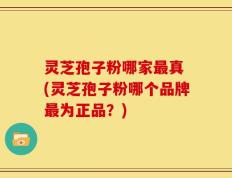 灵芝孢子粉哪家最真 (灵芝孢子粉哪个品牌最为正品？)
