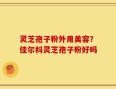 灵芝孢子粉外用美容？佳尔科灵芝孢子粉好吗