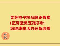 灵芝孢子粉品牌正奇堂(正奇堂灵芝孢子粉：您健康生活的必备选择